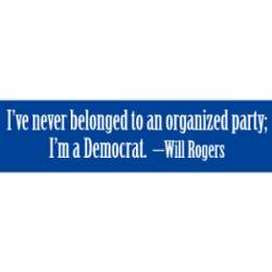 I've Never Belonged To An Organized Party, I'm A Democrat - Bumper Sticker