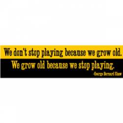 We Grow Old Because We Stop Playing - Bumper Sticker