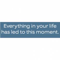 Everything In Your Life Has Led To This Moment - Bumper Sticker