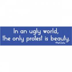 In An Ugly World The Only Protest Is Beauty - Bumper Sticker