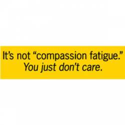 It's Not Compassion Fatigue You Just Don't Care - Bumper Sticker