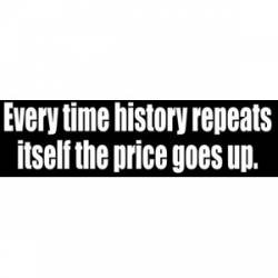 Every Time History Repeats The Price Goes Up - Bumper Sticker