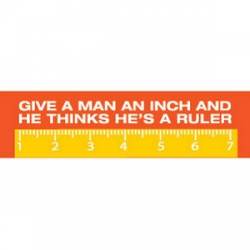 Give A Man An Inch He Thinks Hes A Ruler - Bumper Sticker