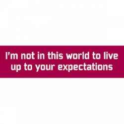 Not In This World To Live Up To Your Expectations - Bumper Sticker