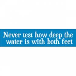 Never Test How Deep The Water Is With Both Feet - Bumper Sticker