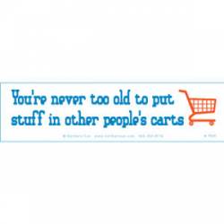 You're Never Too Old To Put Stuff In Other People's Carts - Bumper Sticker