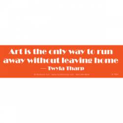 Art Is The Only Way To Run Away Without Leaving Home - Bumper Sticker