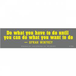 Do What You Have To Do Until You Can Do What You Want To Do - Bumper Sticker