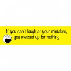 If You Can't Laugh At Your Mistakes You Messed Up For Nothing - Bumper Sticker