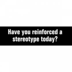 Have You Reinforced A Stereotype Today? - Bumper Sticker