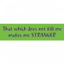 That Which Does Not Kill Me Makes Me Stranger - Bumper Sticker