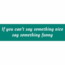 If You Can't Say Something Nice Say Something Funny - Bumper Sticker