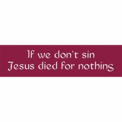 If We Don't Sin Jesus Died For Nothing - Bumper Sticker