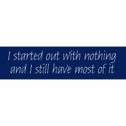 I Started Out With Nothing And I Still Have Most Of It - Bumper Sticker