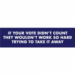If Your Voted Didn't Count They Wouldn't Work So Hard To Take It Away - Bumper Sticker