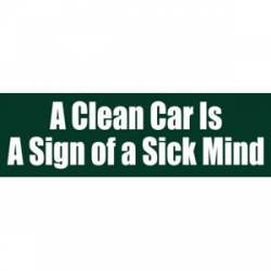 A Clean Car Is A Sign of a Sick Mind - Bumper Sticker