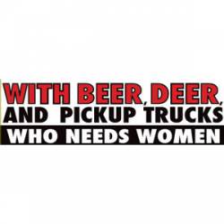 With Beer Deer And Pickup Trucks Who Needs Women - Bumper Sticker