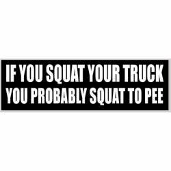 If You Squat Your Truck You Probably Squat To Pee - Bumper Sticker