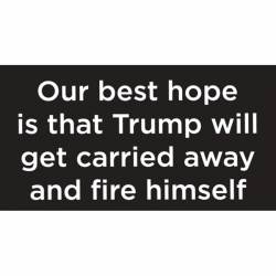 Our Best Hope Is That Trump Will Get Carried Away And Fire Himself - Vinyl Sticker