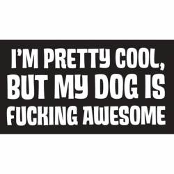 I'm Pretty Cool But My Dog Is Fucking Awesome - Vinyl Sticker