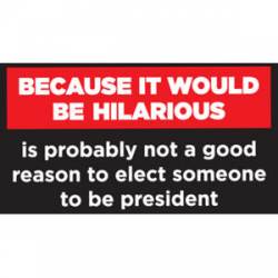 Because It Would Be Hilarious Not Good Reason To Elect Someone President - Sticker