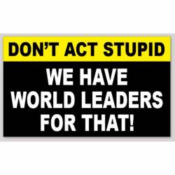 Don't Act Stupid We Have World Leaders For That - Sticker