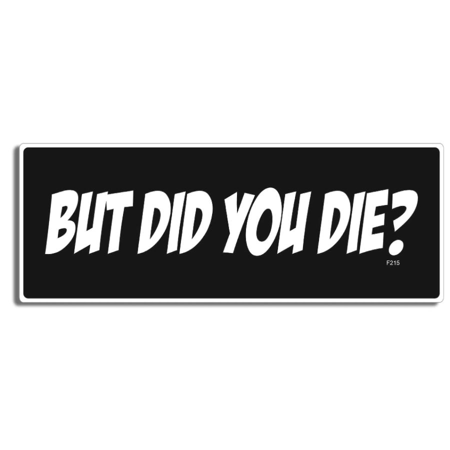 But Did You Die? - Bumper Sticker
