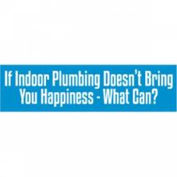 If Indoor Plumbing Doesn't Bring You Happiness What Can? - Bumper Sticker