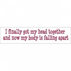 Finally Got My Head Together Now My Body Is Falling Apart - Bumper Sticker