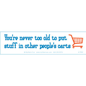 You're Never Too Old To Put Stuff In Other People's Carts - Bumper Sticker