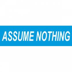 Assume Nothing - Bumper Sticker