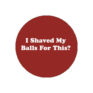 I Shaved My Balls For This? - Button