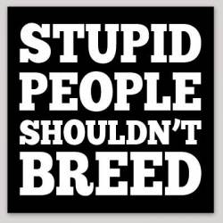 Stupid People Shouldn't Breed - Vinyl Sticker