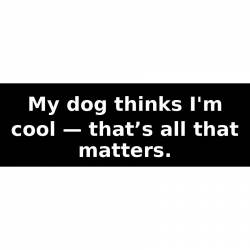 My dog thinks I'm cool — that’s all that matters. - Bumper Sticker
