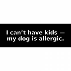 I can’t have kids — my dog is allergic. - Bumper Sticker