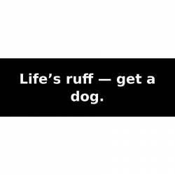 Life’s ruff — get a dog. - Bumper Sticker