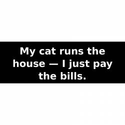My cat runs the house — I just pay the bills. - Bumper Sticker