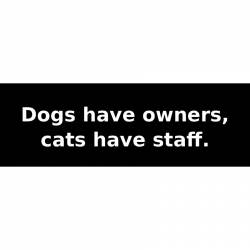 Dogs have owners, cats have staff. - Bumper Sticker