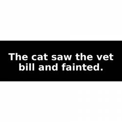 The cat saw the vet bill and fainted. - Bumper Sticker