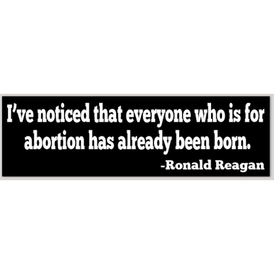 I've noticed that everyone who is for abortion has already been born. - Bumper Sticker