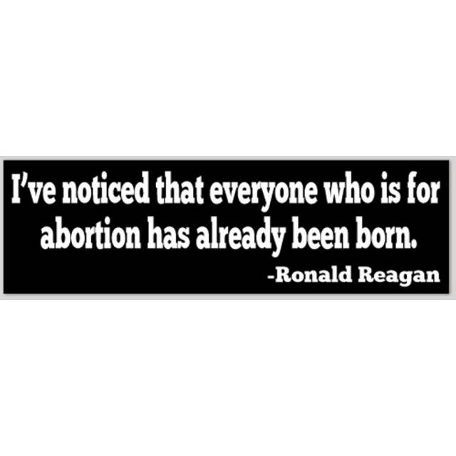 I've noticed that everyone who is for abortion has already been born. - Bumper Sticker