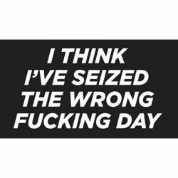 I Think I've Seized The Wrong Fucking Day - Vinyl Sticker