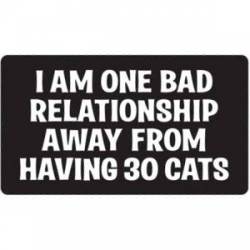 I Am One Bad Relationship From Having 30 Cats - Sticker